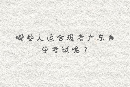 哪些人適合報(bào)考廣東自學(xué)考試呢?